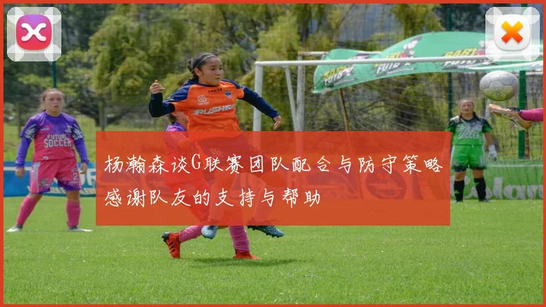 杨瀚森谈G联赛团队配合与防守策略感谢队友的支持与帮助