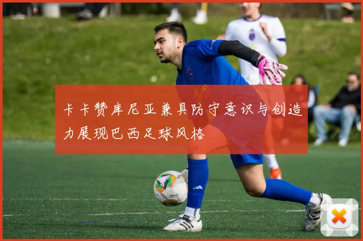 卡卡赞库尼亚兼具防守意识与创造力展现巴西足球风格