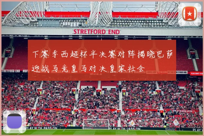 下赛季西超杯半决赛对阵揭晓巴萨迎战马竞皇马对决皇家社会