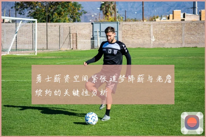 勇士薪资空间紧张追梦降薪与老詹续约的关键性分析