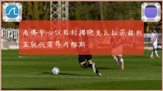 老佛爷心仪目标揭晓克瓦拉茨赫利亚取代若昂内维斯