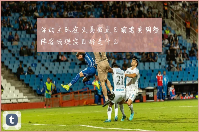 你的主队在交易截止日前需要调整阵容吗现实目标是什么