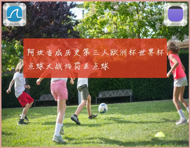 阿坎吉成历史第三人欧洲杯世界杯点球大战均罚丢点球