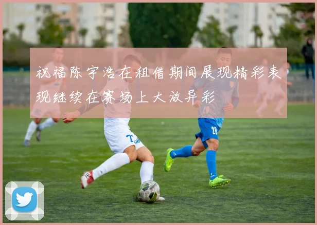 祝福陈宇浩在租借期间展现精彩表现继续在赛场上大放异彩