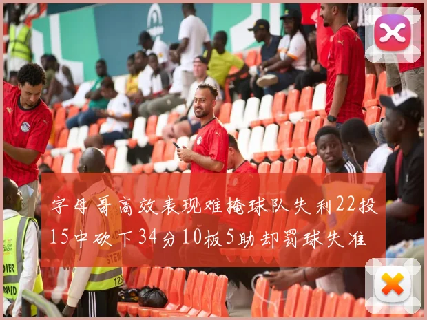字母哥高效表现难掩球队失利22投15中砍下34分10板5助却罚球失准