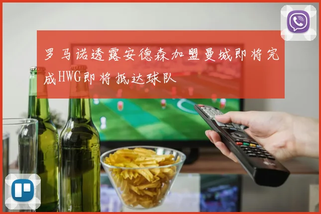 罗马诺透露安德森加盟曼城即将完成HWG即将抵达球队