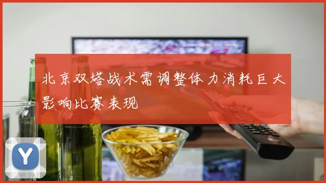 北京双塔战术需调整体力消耗巨大影响比赛表现