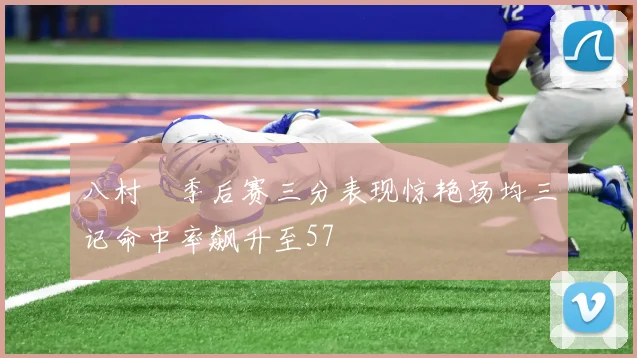 八村塁季后赛三分表现惊艳场均三记命中率飙升至57