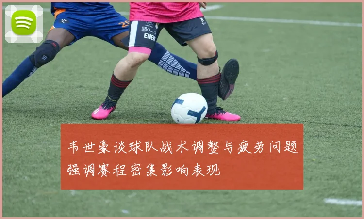 韦世豪谈球队战术调整与疲劳问题强调赛程密集影响表现