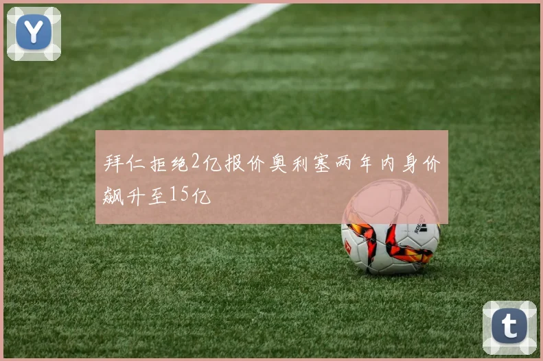 拜仁拒绝2亿报价奥利塞两年内身价飙升至15亿