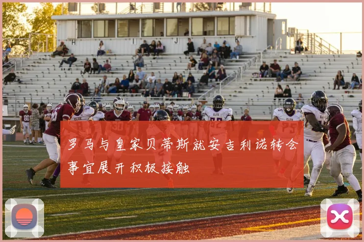 罗马与皇家贝蒂斯就安吉利诺转会事宜展开积极接触