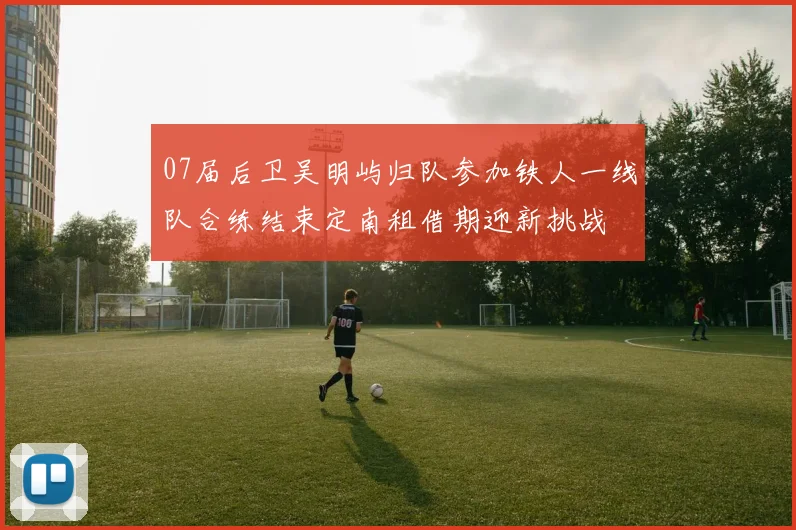 07届后卫吴明屿归队参加铁人一线队合练结束定南租借期迎新挑战