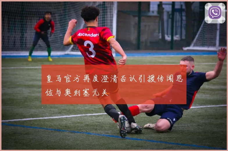 皇马官方再度澄清否认引援传闻恩佐与奥利塞无关
