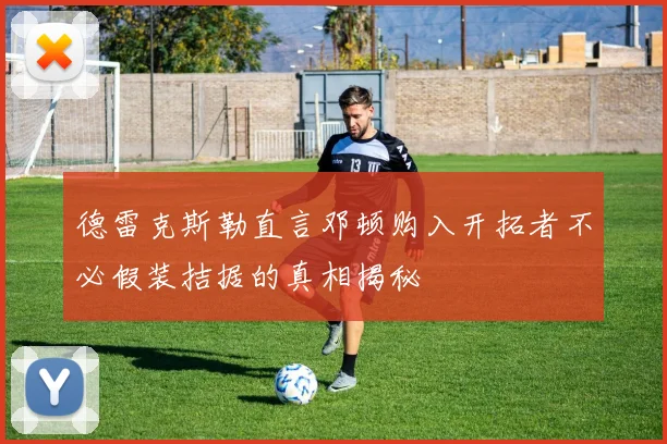 德雷克斯勒直言邓顿购入开拓者不必假装拮据的真相揭秘