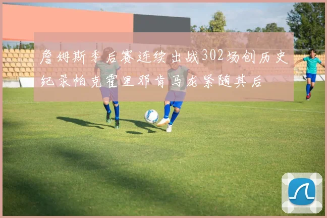 詹姆斯季后赛连续出战302场创历史纪录帕克霍里邓肯马龙紧随其后