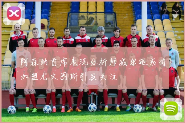 阿森纳首席表现分析师威尔逊或将加盟尤文图斯引发关注