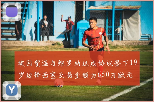 埃因霍温与维罗纳达成协议签下19岁边锋西塞交易金额为650万欧元