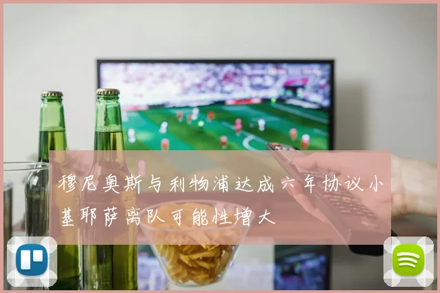 穆尼奥斯与利物浦达成六年协议小基耶萨离队可能性增大