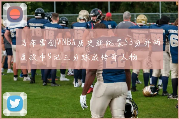 马布雷创WNBA历史新纪录53分并两度投中9记三分球成传奇人物