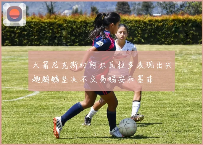 火箭尼克斯对阿尔瓦拉多表现出兴趣鹈鹕坚决不交易锡安和墨菲