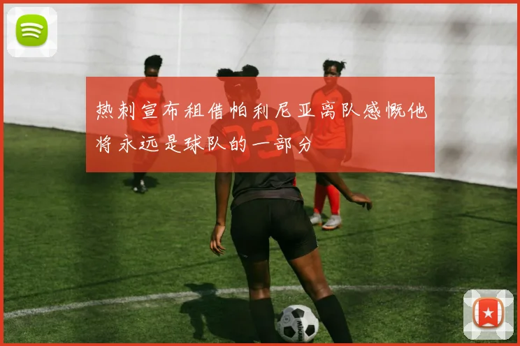 热刺宣布租借帕利尼亚离队感慨他将永远是球队的一部分
