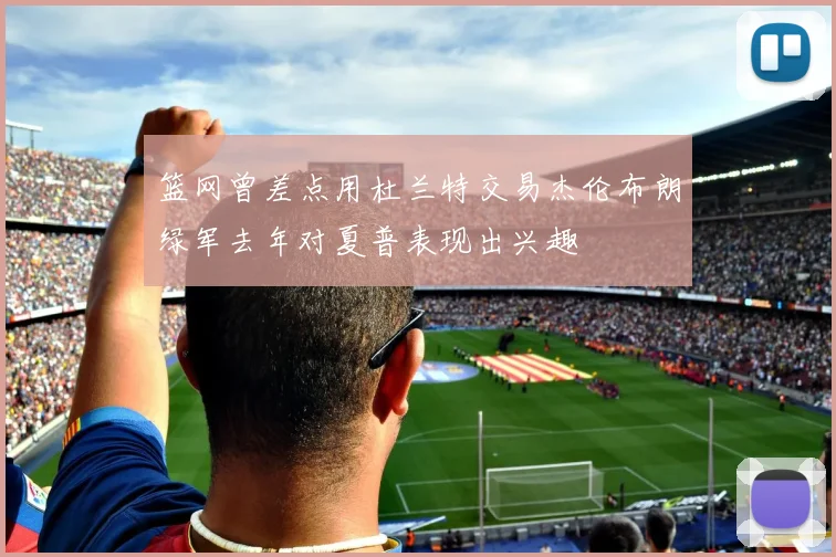 篮网曾差点用杜兰特交易杰伦布朗绿军去年对夏普表现出兴趣